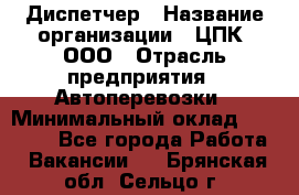 Диспетчер › Название организации ­ ЦПК, ООО › Отрасль предприятия ­ Автоперевозки › Минимальный оклад ­ 40 000 - Все города Работа » Вакансии   . Брянская обл.,Сельцо г.